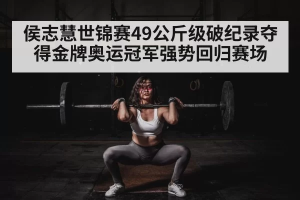 侯志慧世锦赛49公斤级破纪录夺得金牌奥运冠军强势回归赛场