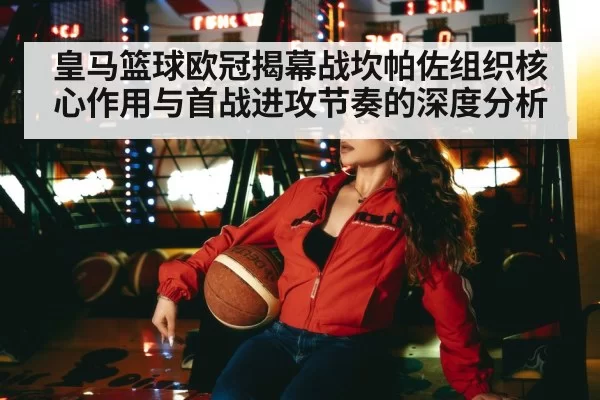 皇马篮球欧冠揭幕战坎帕佐组织核心作用与首战进攻节奏的深度分析