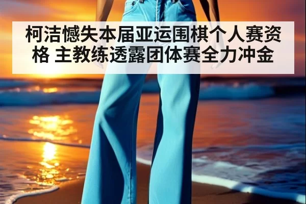 柯洁憾失本届亚运围棋个人赛资格 主教练透露团体赛全力冲金