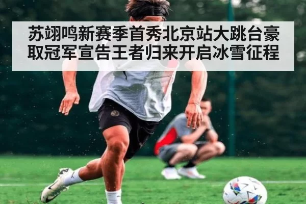 苏翊鸣新赛季首秀北京站大跳台豪取冠军宣告王者归来开启冰雪征程
