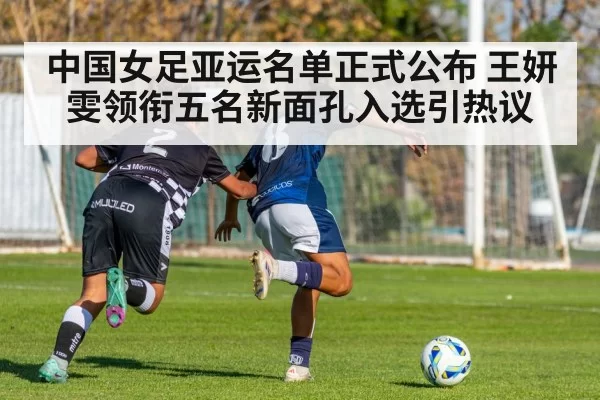 中国女足亚运名单正式公布 王妍雯领衔五名新面孔入选引热议