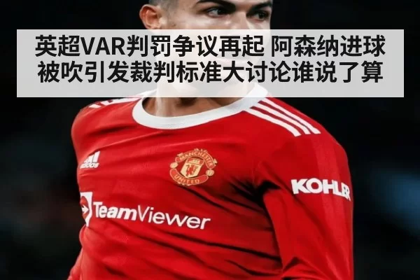 英超VAR判罚争议再起 阿森纳进球被吹引发裁判标准大讨论谁说了算