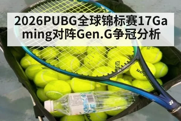 2026PUBG全球锦标赛17Gaming对阵Gen.G争冠分析