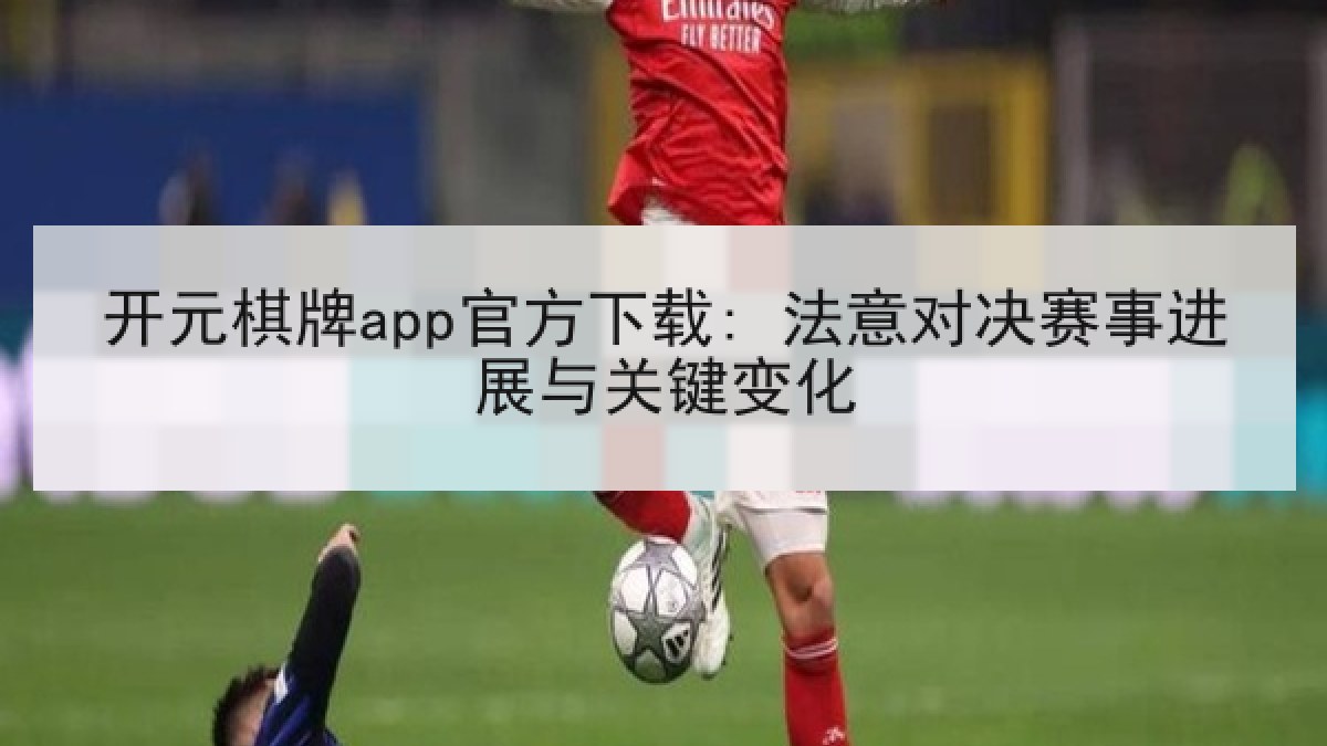 开元棋牌app官方下载: 法意对决赛事进展与关键变化 开元棋牌app官方下载: 法意对决赛事进展与关键变化
