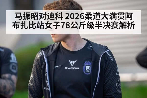 马振昭对迪科 2026柔道大满贯阿布扎比站女子78公斤级半决赛解析