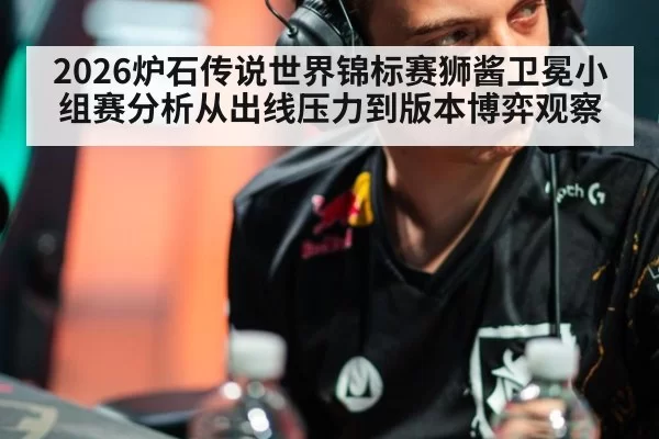 2026炉石传说世界锦标赛狮酱卫冕小组赛分析从出线压力到版本博弈观察